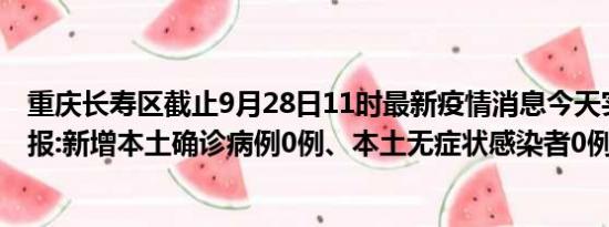 重庆长寿区截止9月28日11时最新疫情消息今天实时数据通报:新增本土确诊病例0例、本土无症状感染者0例