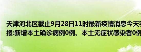 天津河北区截止9月28日11时最新疫情消息今天实时数据通报:新增本土确诊病例0例、本土无症状感染者0例