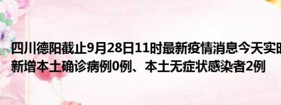 四川德阳截止9月28日11时最新疫情消息今天实时数据通报:新增本土确诊病例0例、本土无症状感染者2例