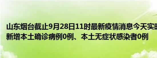 山东烟台截止9月28日11时最新疫情消息今天实时数据通报:新增本土确诊病例0例、本土无症状感染者0例