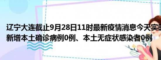 辽宁大连截止9月28日11时最新疫情消息今天实时数据通报:新增本土确诊病例0例、本土无症状感染者0例