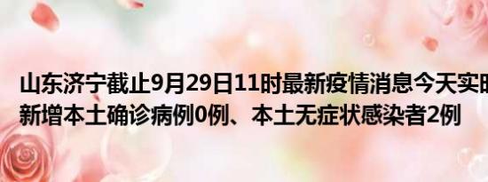 山东济宁截止9月29日11时最新疫情消息今天实时数据通报:新增本土确诊病例0例、本土无症状感染者2例