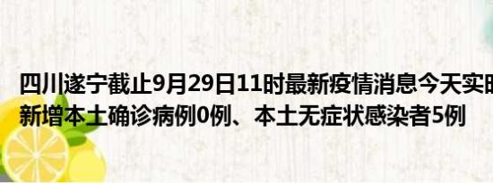 四川遂宁截止9月29日11时最新疫情消息今天实时数据通报:新增本土确诊病例0例、本土无症状感染者5例