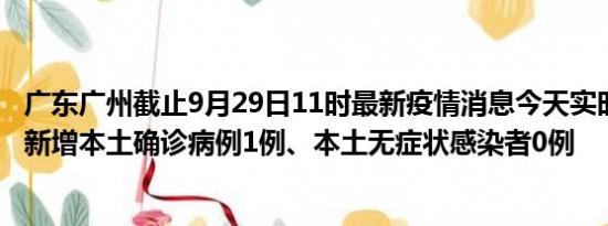 广东广州截止9月29日11时最新疫情消息今天实时数据通报:新增本土确诊病例1例、本土无症状感染者0例