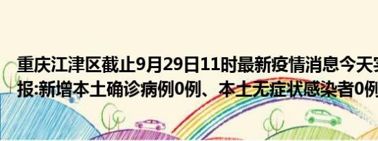 重庆江津区截止9月29日11时最新疫情消息今天实时数据通报:新增本土确诊病例0例、本土无症状感染者0例