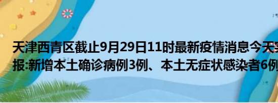 天津西青区截止9月29日11时最新疫情消息今天实时数据通报:新增本土确诊病例3例、本土无症状感染者6例