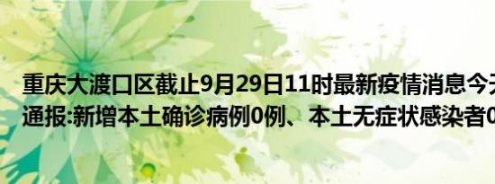 重庆大渡口区截止9月29日11时最新疫情消息今天实时数据通报:新增本土确诊病例0例、本土无症状感染者0例