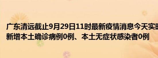 广东清远截止9月29日11时最新疫情消息今天实时数据通报:新增本土确诊病例0例、本土无症状感染者0例