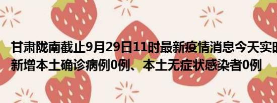 甘肃陇南截止9月29日11时最新疫情消息今天实时数据通报:新增本土确诊病例0例、本土无症状感染者0例