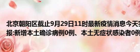 北京朝阳区截止9月29日11时最新疫情消息今天实时数据通报:新增本土确诊病例0例、本土无症状感染者0例