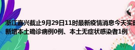 浙江嘉兴截止9月29日11时最新疫情消息今天实时数据通报:新增本土确诊病例0例、本土无症状感染者1例