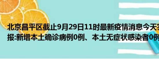 北京昌平区截止9月29日11时最新疫情消息今天实时数据通报:新增本土确诊病例0例、本土无症状感染者0例