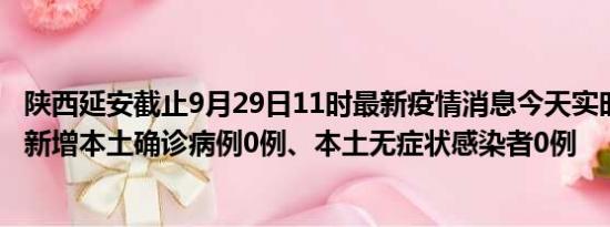 陕西延安截止9月29日11时最新疫情消息今天实时数据通报:新增本土确诊病例0例、本土无症状感染者0例