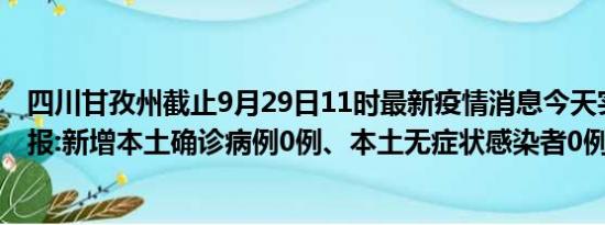 四川甘孜州截止9月29日11时最新疫情消息今天实时数据通报:新增本土确诊病例0例、本土无症状感染者0例