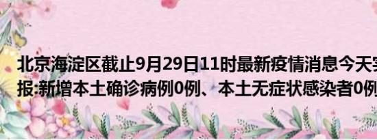 北京海淀区截止9月29日11时最新疫情消息今天实时数据通报:新增本土确诊病例0例、本土无症状感染者0例