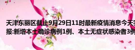 天津东丽区截止9月29日11时最新疫情消息今天实时数据通报:新增本土确诊病例1例、本土无症状感染者3例