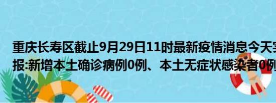 重庆长寿区截止9月29日11时最新疫情消息今天实时数据通报:新增本土确诊病例0例、本土无症状感染者0例