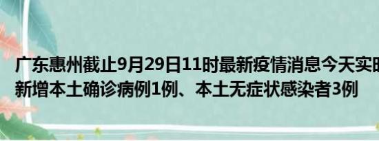 广东惠州截止9月29日11时最新疫情消息今天实时数据通报:新增本土确诊病例1例、本土无症状感染者3例