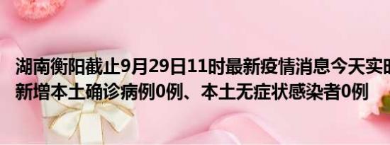 湖南衡阳截止9月29日11时最新疫情消息今天实时数据通报:新增本土确诊病例0例、本土无症状感染者0例