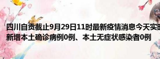 四川自贡截止9月29日11时最新疫情消息今天实时数据通报:新增本土确诊病例0例、本土无症状感染者0例