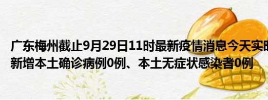 广东梅州截止9月29日11时最新疫情消息今天实时数据通报:新增本土确诊病例0例、本土无症状感染者0例