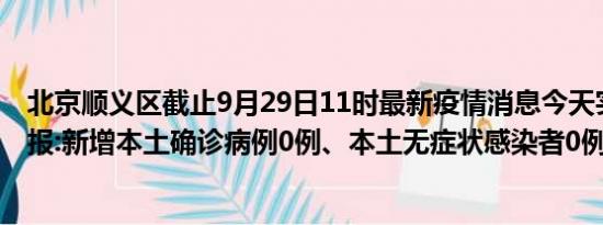 北京顺义区截止9月29日11时最新疫情消息今天实时数据通报:新增本土确诊病例0例、本土无症状感染者0例