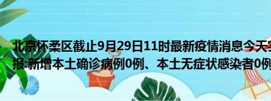 北京怀柔区截止9月29日11时最新疫情消息今天实时数据通报:新增本土确诊病例0例、本土无症状感染者0例