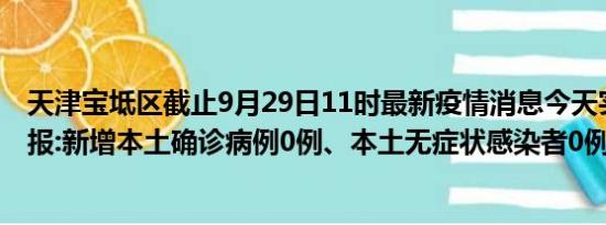 天津宝坻区截止9月29日11时最新疫情消息今天实时数据通报:新增本土确诊病例0例、本土无症状感染者0例