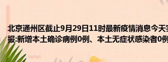 北京通州区截止9月29日11时最新疫情消息今天实时数据通报:新增本土确诊病例0例、本土无症状感染者0例