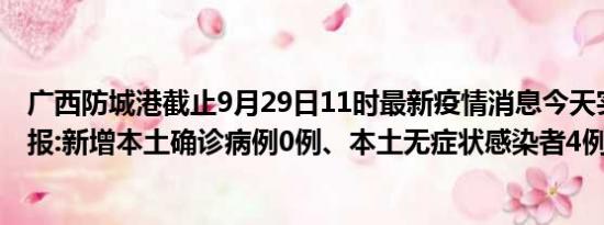 广西防城港截止9月29日11时最新疫情消息今天实时数据通报:新增本土确诊病例0例、本土无症状感染者4例