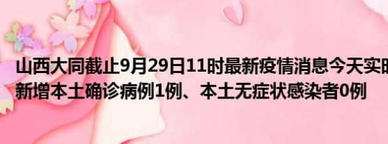 山西大同截止9月29日11时最新疫情消息今天实时数据通报:新增本土确诊病例1例、本土无症状感染者0例