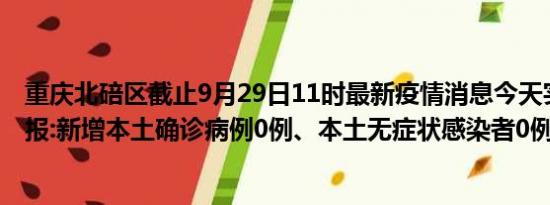 重庆北碚区截止9月29日11时最新疫情消息今天实时数据通报:新增本土确诊病例0例、本土无症状感染者0例