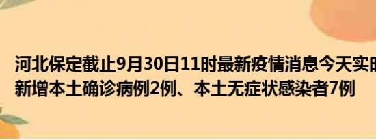 河北保定截止9月30日11时最新疫情消息今天实时数据通报:新增本土确诊病例2例、本土无症状感染者7例