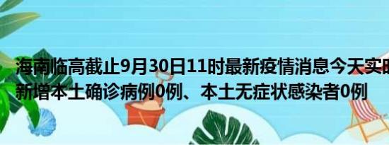 海南临高截止9月30日11时最新疫情消息今天实时数据通报:新增本土确诊病例0例、本土无症状感染者0例