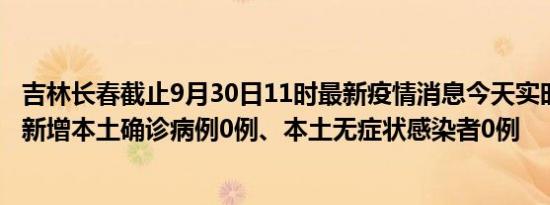 吉林长春截止9月30日11时最新疫情消息今天实时数据通报:新增本土确诊病例0例、本土无症状感染者0例