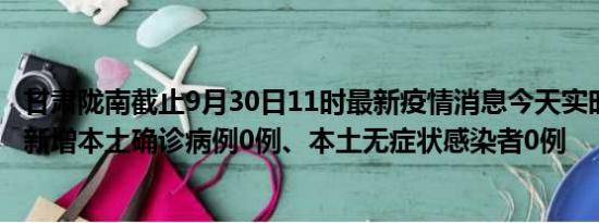 甘肃陇南截止9月30日11时最新疫情消息今天实时数据通报:新增本土确诊病例0例、本土无症状感染者0例