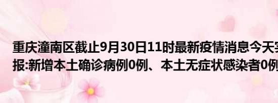 重庆潼南区截止9月30日11时最新疫情消息今天实时数据通报:新增本土确诊病例0例、本土无症状感染者0例