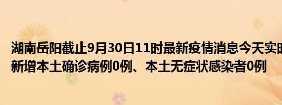 湖南岳阳截止9月30日11时最新疫情消息今天实时数据通报:新增本土确诊病例0例、本土无症状感染者0例