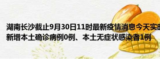 湖南长沙截止9月30日11时最新疫情消息今天实时数据通报:新增本土确诊病例0例、本土无症状感染者1例