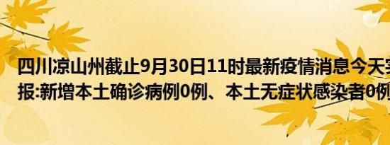 四川凉山州截止9月30日11时最新疫情消息今天实时数据通报:新增本土确诊病例0例、本土无症状感染者0例