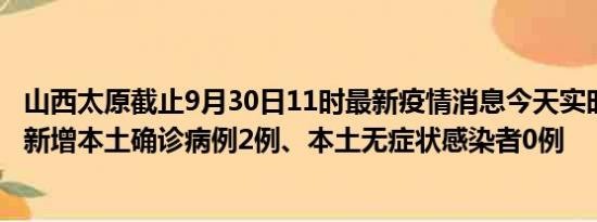 山西太原截止9月30日11时最新疫情消息今天实时数据通报:新增本土确诊病例2例、本土无症状感染者0例