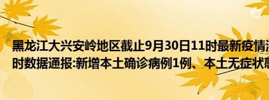 黑龙江大兴安岭地区截止9月30日11时最新疫情消息今天实时数据通报:新增本土确诊病例1例、本土无症状感染者0例