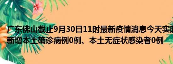 广东佛山截止9月30日11时最新疫情消息今天实时数据通报:新增本土确诊病例0例、本土无症状感染者0例