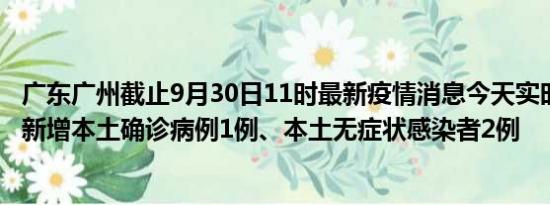 广东广州截止9月30日11时最新疫情消息今天实时数据通报:新增本土确诊病例1例、本土无症状感染者2例