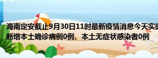 海南定安截止9月30日11时最新疫情消息今天实时数据通报:新增本土确诊病例0例、本土无症状感染者0例