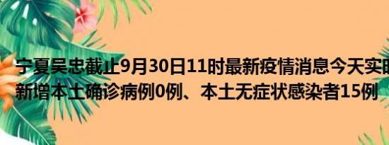 宁夏吴忠截止9月30日11时最新疫情消息今天实时数据通报:新增本土确诊病例0例、本土无症状感染者15例