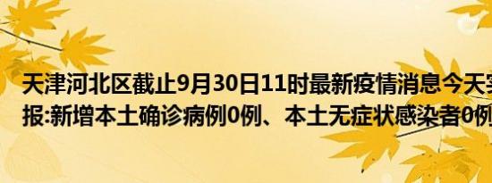 天津河北区截止9月30日11时最新疫情消息今天实时数据通报:新增本土确诊病例0例、本土无症状感染者0例