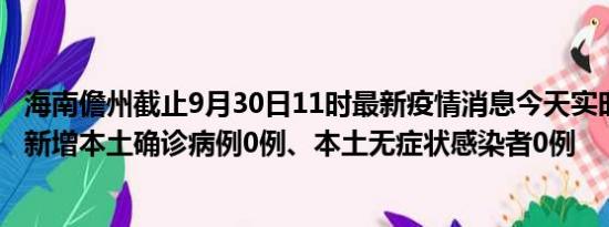 海南儋州截止9月30日11时最新疫情消息今天实时数据通报:新增本土确诊病例0例、本土无症状感染者0例