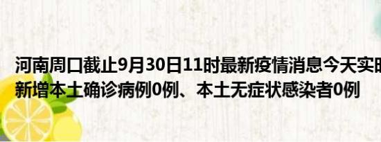 河南周口截止9月30日11时最新疫情消息今天实时数据通报:新增本土确诊病例0例、本土无症状感染者0例