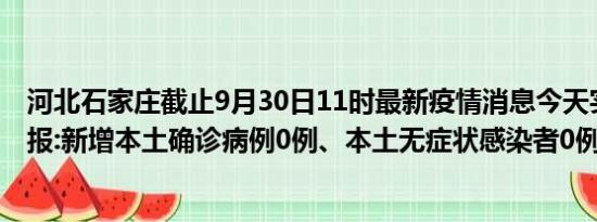 河北石家庄截止9月30日11时最新疫情消息今天实时数据通报:新增本土确诊病例0例、本土无症状感染者0例